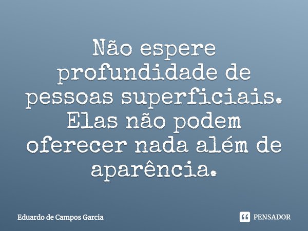 ⁠Não espere profundidade de pessoas superficiais. Elas não podem oferecer nada além de aparência.... Frase de Eduardo de Campos Garcia.