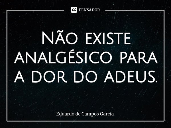 ⁠Não existe analgésico para a dor do adeus.... Frase de Eduardo de Campos Garcia.