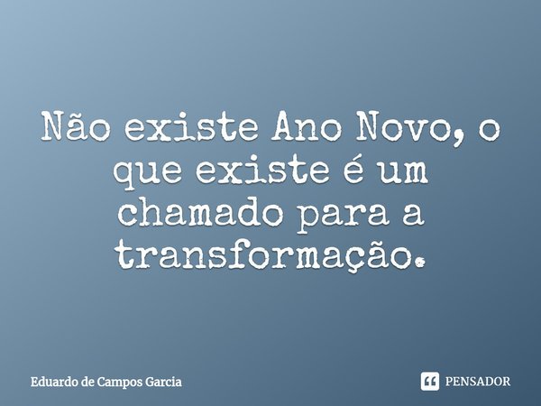 ⁠Não existe Ano Novo, o que existe é um chamado para a transformação.... Frase de Eduardo de Campos Garcia.