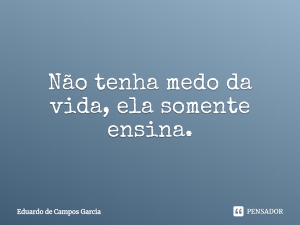 ⁠Não tenha medo da vida, ela somente ensina.... Frase de Eduardo de Campos Garcia.