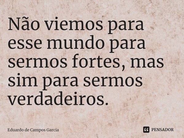 ⁠Não viemos para esse mundo para sermos fortes, mas sim para sermos verdadeiros.... Frase de Eduardo de Campos Garcia.