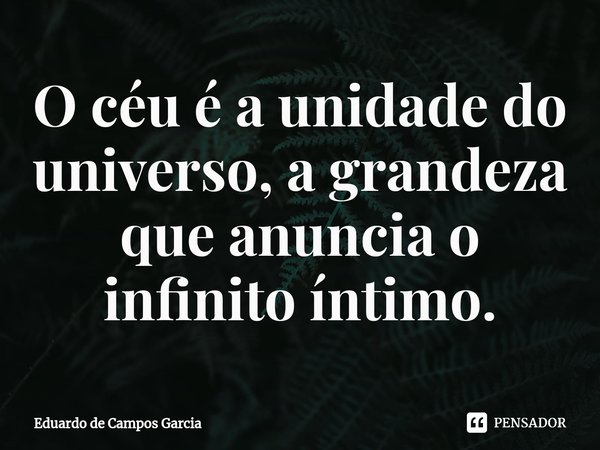 ⁠O céu é a unidade do universo, a grandeza que anuncia o infinito íntimo.... Frase de Eduardo de Campos Garcia.