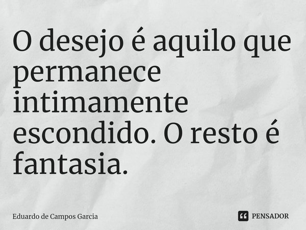 ⁠O desejo é aquilo que permanece intimamente escondido. O resto é fantasia.... Frase de Eduardo de Campos Garcia.