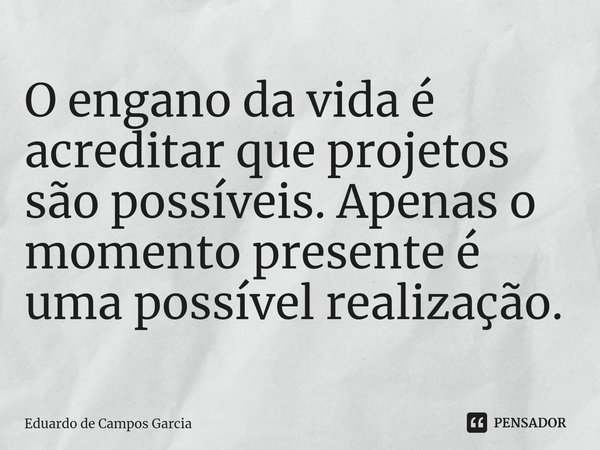 ⁠O engano da vida é acreditar que projetos são possíveis. Apenas o momento presente é uma possível realização.... Frase de Eduardo de Campos Garcia.