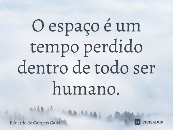 ⁠O espaço é um tempo perdido dentro de todo ser humano.... Frase de Eduardo de Campos Garcia.