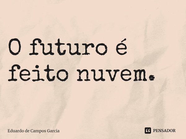 ⁠O futuro é feito nuvem.... Frase de Eduardo de Campos Garcia.
