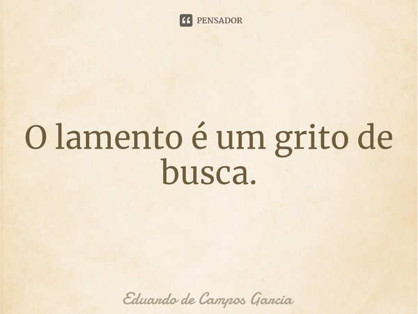 ⁠O lamento é um grito de busca.... Frase de Eduardo de Campos Garcia.