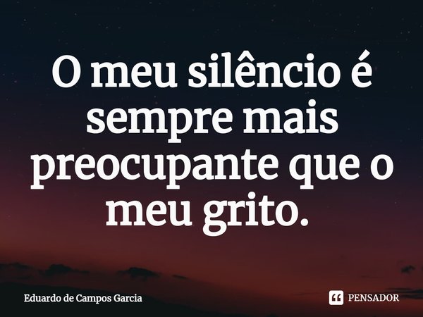 O meu silêncio é sempre mais preocupante que o meu grito. ⁠... Frase de Eduardo de Campos Garcia.