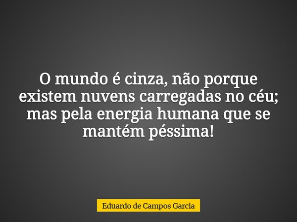 O mundo é cinza, não porque existem nuvens carregadas no céu; mas pela energia humana que se mantém péssima!... Frase de Eduardo de Campos Garcia.