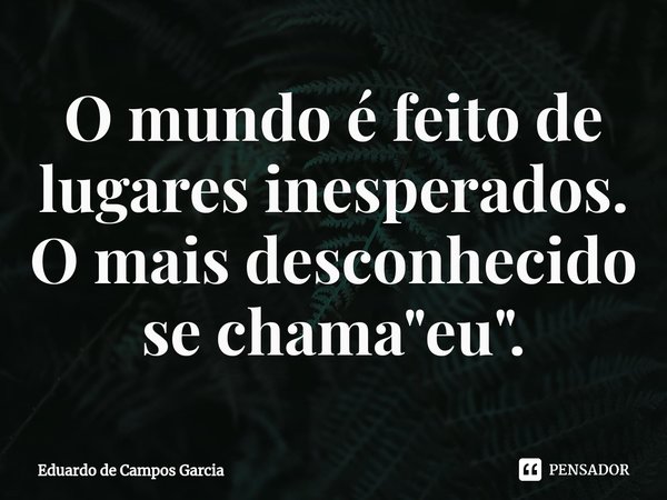 ⁠O mundo é feito de lugares inesperados. O mais desconhecido se chama "eu".... Frase de Eduardo de Campos Garcia.