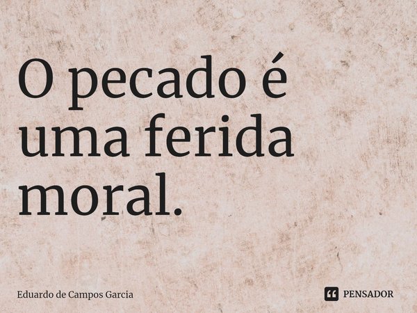 ⁠O pecado é uma ferida moral.... Frase de Eduardo de Campos Garcia.