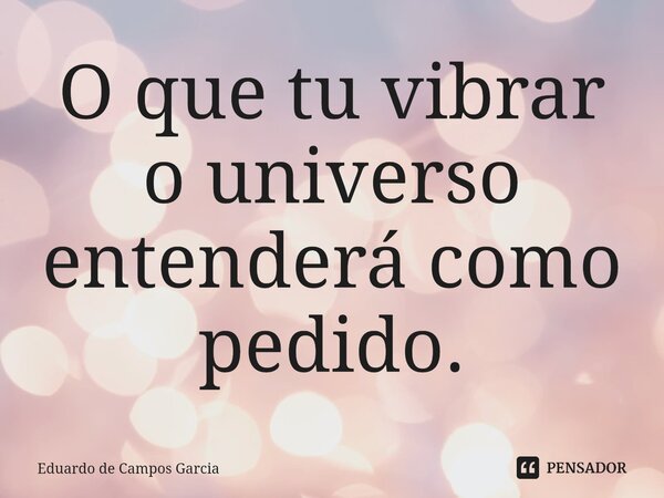 ⁠O que tu vibrar o universo entenderá como pedido.... Frase de Eduardo de Campos Garcia.