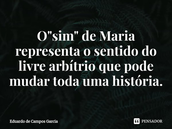 ⁠O "sim" de Maria representa o sentido do livre arbítrio que pode mudar toda uma história.... Frase de Eduardo de Campos Garcia.