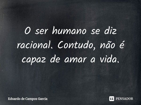 ⁠O ser humano se diz racional. Contudo, não é capaz de amar a vida.... Frase de Eduardo de Campos Garcia.