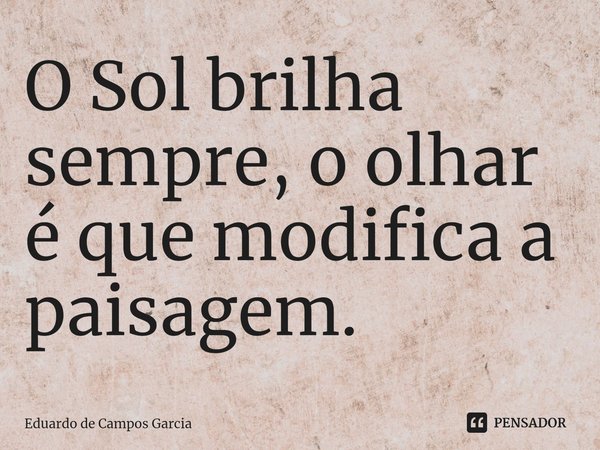 ⁠O Sol brilha sempre, o olhar é que modifica a paisagem.... Frase de Eduardo de Campos Garcia.