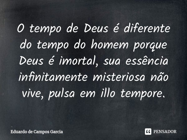 ⁠O tempo de Deus é diferente do tempo do homem porque Deus é imortal, sua essência infinitamente misteriosa não vive, pulsa em illo tempore.... Frase de Eduardo de Campos Garcia.