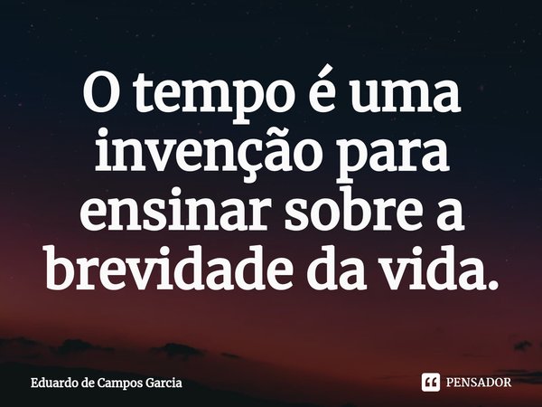 ⁠O tempo é uma invenção para ensinar sobre a brevidade da vida.... Frase de Eduardo de Campos Garcia.