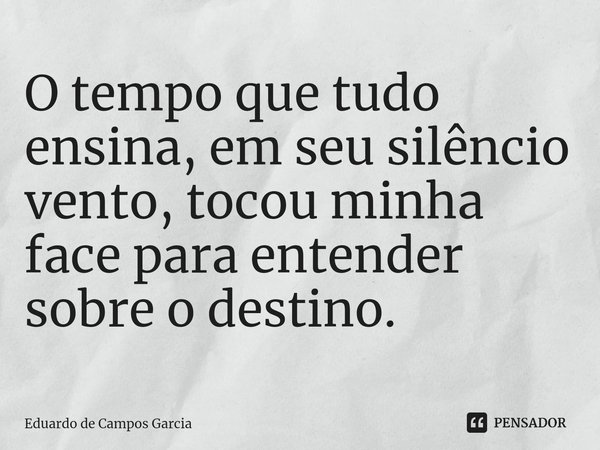 ⁠O tempo que tudo ensina, em seu silêncio vento, tocou minha face para entender sobre o destino.... Frase de Eduardo de Campos Garcia.