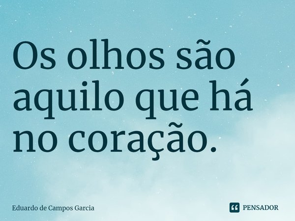 ⁠Os olhos são aquilo que há no coração.... Frase de Eduardo de Campos Garcia.