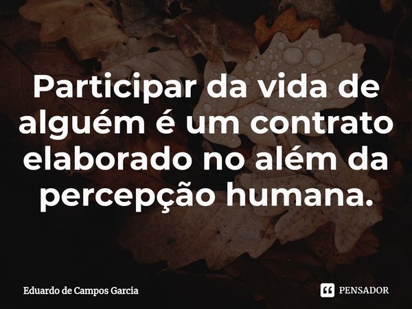 ⁠Participar da vida de alguém é um contrato elaborado no além da percepção humana.... Frase de Eduardo de Campos Garcia.