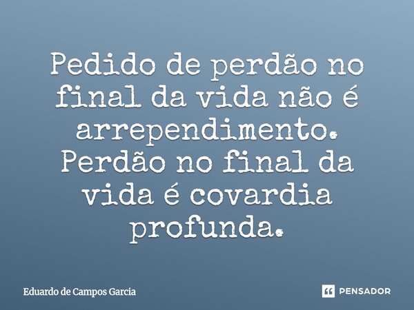 ⁠Pedido de perdão no final da vida não é arrependimento. Perdão no final da vida é covardia profunda.... Frase de Eduardo de Campos Garcia.