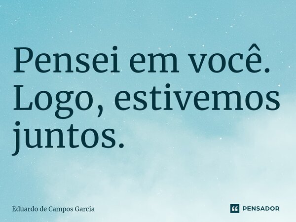 ⁠Pensei em você. Logo, estivemos juntos.... Frase de Eduardo de Campos Garcia.