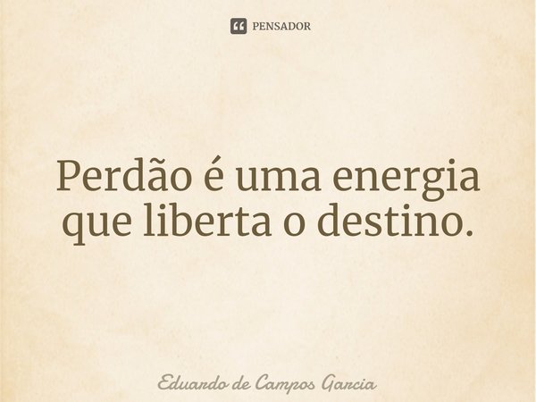 ⁠Perdão é uma energia que liberta o destino.... Frase de Eduardo de Campos Garcia.