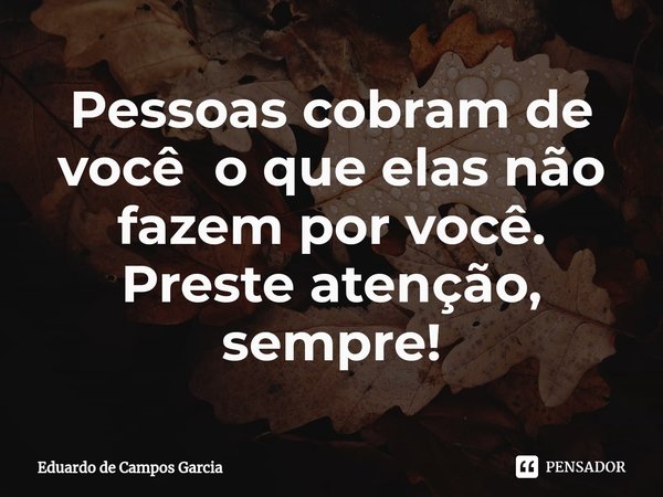 ⁠Pessoas cobram de você o que elas não fazem por você. Preste atenção, sempre!... Frase de Eduardo de Campos Garcia.