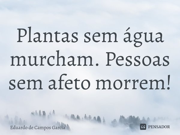 ⁠Plantas sem água murcham. Pessoas sem afeto morrem!... Frase de Eduardo de Campos Garcia.