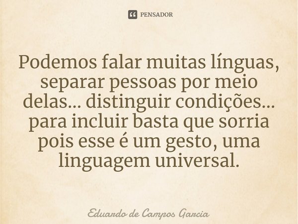 ⁠Podemos falar muitas línguas, separar pessoas por meio delas... distinguir condições... para incluir basta que sorria pois esse é um gesto, uma linguagem unive... Frase de Eduardo de Campos Garcia.