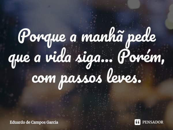 ⁠Porque a manhã pede que a vida siga... Porém, com passos leves.... Frase de Eduardo de Campos Garcia.