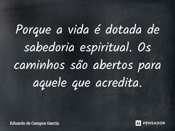 ⁠Porque a vida é dotada de sabedoria espiritual. Os caminhos são abertos para aquele que acredita.... Frase de Eduardo de Campos Garcia.