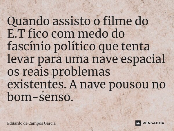 ⁠Quando assisto o filme do E.T fico com medo do fascínio político que tenta levar para uma nave espacial os reais problemas existentes. A nave pousou no bom-sen... Frase de Eduardo de Campos Garcia.