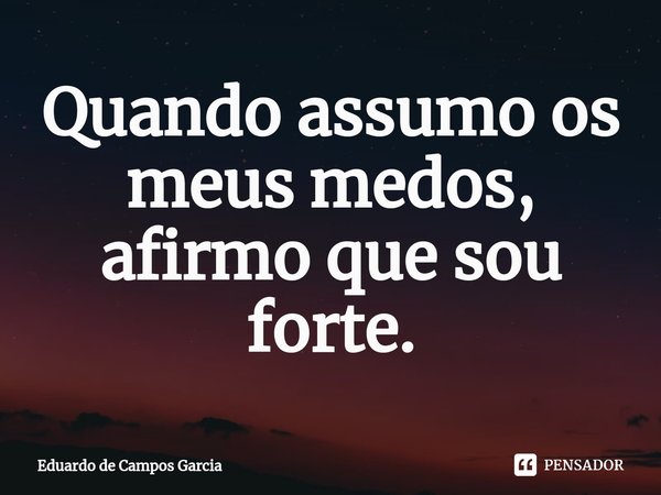 ⁠Quando assumo os meus medos, afirmo que sou forte.... Frase de Eduardo de Campos Garcia.