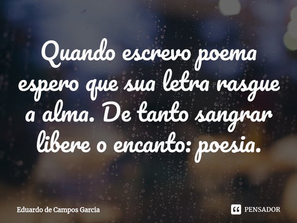 ⁠Quando escrevo poema espero que sua letra rasgue a alma. De tanto sangrar libere o encanto: poesia.... Frase de Eduardo de Campos Garcia.