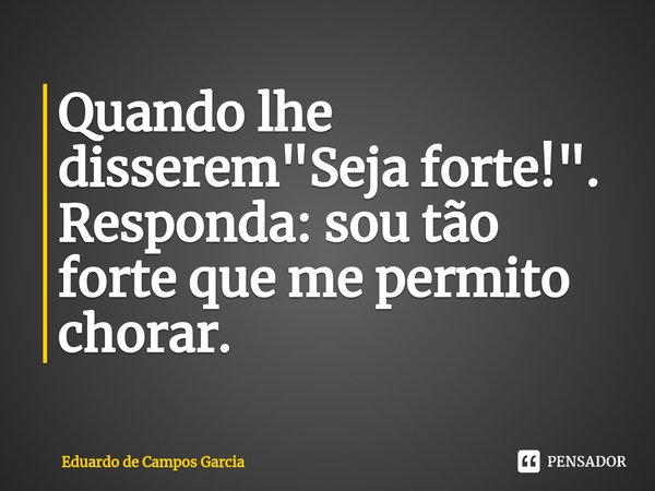 ⁠Quando lhe disserem "Seja forte!". Responda: sou tão forte que me permito chorar.... Frase de Eduardo de Campos Garcia.