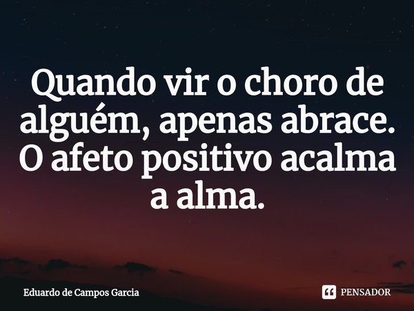 ⁠Quando vir o choro de alguém, apenas abrace. O afeto positivo acalma a alma.... Frase de Eduardo de Campos Garcia.