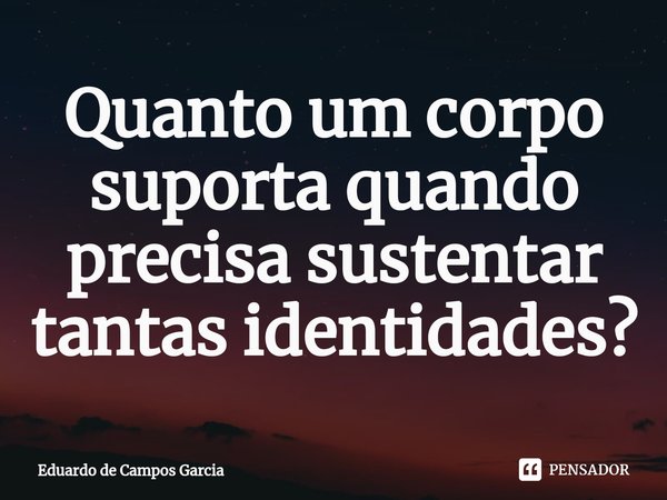 ⁠Quanto um corpo suporta quando precisa sustentar tantas identidades?... Frase de Eduardo de Campos Garcia.