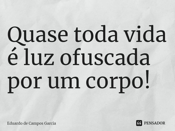 Quase toda vida é luz ofuscada por um corpo!⁠... Frase de Eduardo de Campos Garcia.