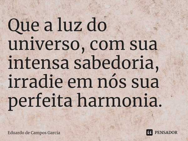 ⁠Que a luz do universo, com sua intensa sabedoria, irradie em nós sua perfeita harmonia.... Frase de Eduardo de Campos Garcia.