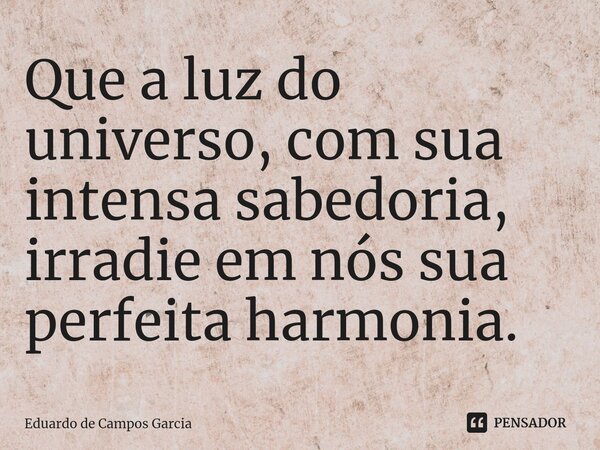 ⁠Que a luz do universo, com sua intensa sabedoria, irradie em nós sua perfeita harmonia.... Frase de Eduardo de Campos Garcia.