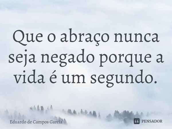 ⁠Que o abraço nunca seja negado porque a vida é um segundo.... Frase de Eduardo de Campos Garcia.