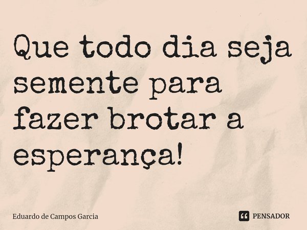 ⁠Que todo dia seja semente para fazer brotar a esperança!... Frase de Eduardo de Campos Garcia.