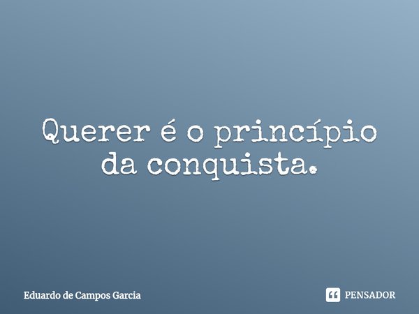 ⁠Querer é o princípio da conquista.... Frase de Eduardo de Campos Garcia.