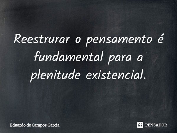 ⁠Reestrurar o pensamento é fundamental para a plenitude existencial.... Frase de Eduardo de Campos Garcia.