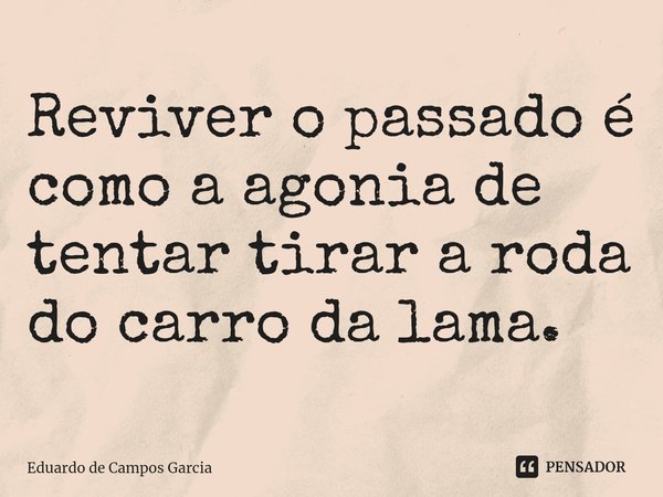 ⁠Reviver o passado é como a agonia de tentar tirar a roda do carro da lama.... Frase de Eduardo de Campos Garcia.