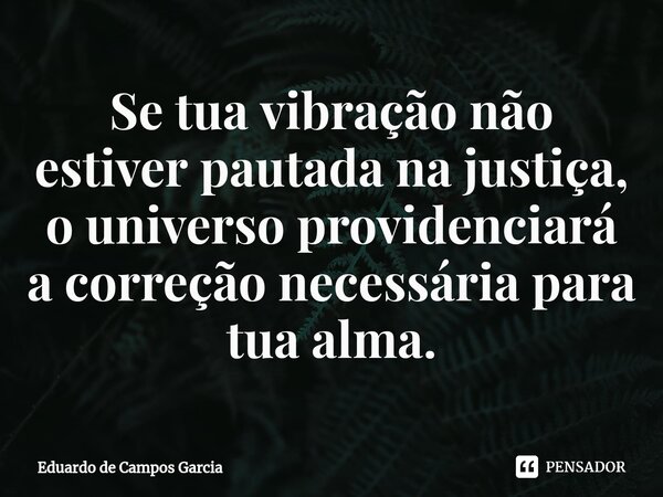 ⁠Se tua vibração não estiver pautada na justiça, o universo providenciará a correção necessária para tua alma.... Frase de Eduardo de Campos Garcia.