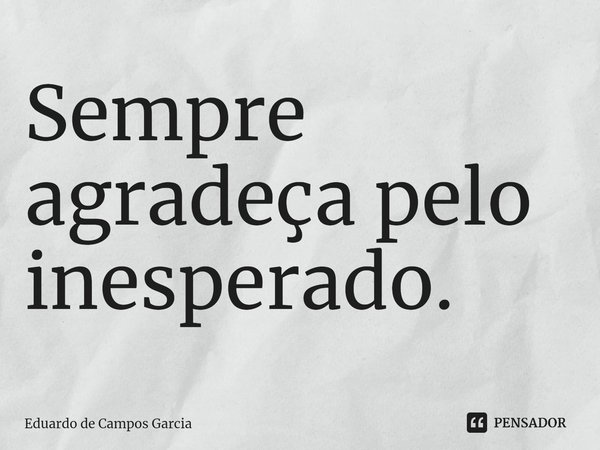 ⁠Sempre agradeça pelo inesperado.... Frase de Eduardo de Campos Garcia.