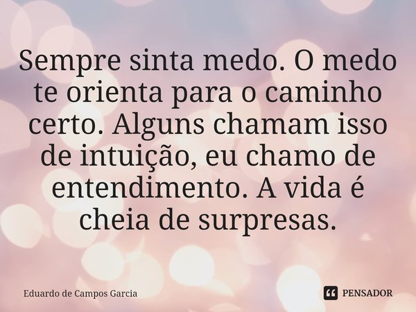 ⁠Sempre sinta medo. O medo te orienta para o caminho certo. Alguns chamam isso de intuição, eu chamo de entendimento. A vida é cheia de surpresas.... Frase de Eduardo de Campos Garcia.