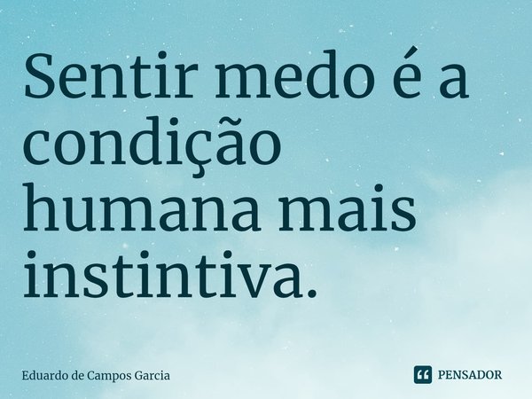 ⁠Sentir medo é a condição humana mais instintiva.... Frase de Eduardo de Campos Garcia.